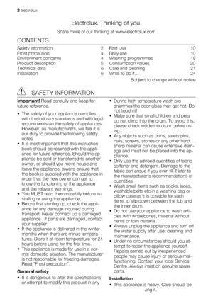 Page 2Electrolux. Thinking of you.
Share more of our thinking at www.electrolux.com
CONTENTS
Safety information   2
Frost precaution   4
Environment concerns   4
Product description   5
Technical data   6
Installation  6First use   10
Daily use   10
Washing programmes   18
Consumption values   20
Care and cleaning   21
What to do if…   24
Subject to change without notice
 SAFETY INFORMATION
Important! Read carefully and keep for
future reference.
• The safety of your appliance complies
with the industry...