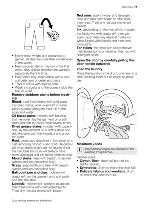 Page 11• Never wash whites and coloureds to-
gether. Whites may lose their «whiteness»
in the wash.
• New coloured items may run in the first
wash; they should therefore be washed
separately the first time.
• Rub particularly soiled areas with a spe-
cial detergent or detergent paste.
• Treat curtains with special care.
• Wash the socks and the gloves inside the
bag or a net.
Remove stubborn stains before wash-
ing:
Blood: treat fresh stains with cold water.
For dried stains, soak overnight in water
with a...