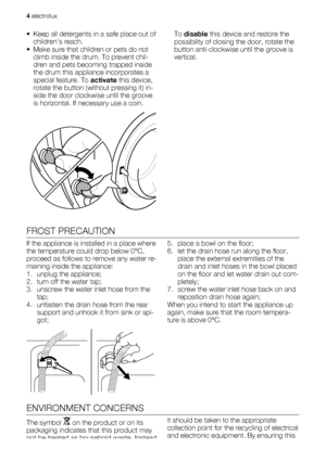 Page 4• Keep all detergents in a safe place out of
children’s reach.
• Make sure that children or pets do not
climb inside the drum. To prevent chil-
dren and pets becoming trapped inside
the drum this appliance incorporates a
special feature. To activate this device,
rotate the button (without pressing it) in-
side the door clockwise until the groove
is horizontal. If necessary use a coin.To disable this device and restore the
possibility of closing the door, rotate the
button anti-clockwise until the groove...