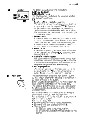 Page 175Display
5.1
5.2
5.3
The display shows the following information:
5.1 Delay Start icon
5.2 Child safety lock
This device permits you to leave the appliance unatten-
ded during its functioning.
5.3
•Duration of the selected programme
After selecting a programme, the duration is displayed
in hours and minutes (for example 
 ). The dura-
tion is calculated automatically on the basis of the
maximum recommended load for each type of fabric.
After the programme has started, the time remaining is
updated every...