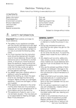 Page 2Electrolux. Thinking of you.
Share more of our thinking at www.electrolux.com
CONTENTS
Safety information   2
Frost precaution   4
Environment concerns   4
Product description   5
Technical data   5
Installation  6
Special accessories   10First use   10
Daily use   10
Washing programmes   18
Consumption values   21
Care and cleaning   21
What to do if…   24
Subject to change without notice.
 SAFETY INFORMATION
Important! Read carefully and keep for
future reference.
• The safety of your appliance...