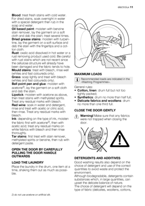 Page 11Blood: treat fresh stains with cold water.
For dried stains, soak overnight in water
with a special detergent then rub in the
soap and water.
Oil based paint: moisten with benzine
stain remover, lay the garment on a soft
cloth and dab the stain; treat several times.
Dried grease stains: moisten with turpen-
tine, lay the garment on a soft surface and
dab the stain with the fingertips and a cot-
ton cloth.
Rust: oxalic acid dissolved in hot water or a
rust removing product used cold. Be careful
with rust...