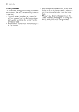 Page 24
Ecological hints
To save water, energy and to help protect the
environment, we reco mmend that you follow
these tips:
• Normally soiled laundry may be washed without prewashing in order to save deter-
gent, water and time (the environment is
protected too!).
• The machine works more economically if it is fully loaded. • With adequate pre-treatment, stains and
limited soiling can be removed; the laundry
can then be washed at a lower tempera-
ture.
• Measure out detergen t according to the
water hardness,...