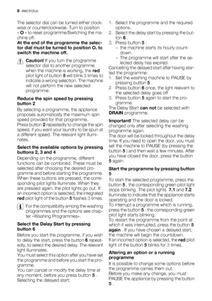 Page 8
The selector dial can be turned either clock-
wise or counterclockwise. Turn to position
«  O  » to reset programme/Switching the ma-
chine off.
At the end of the programme the selec-
tor dial must be turned to position O, to
switch the machine off.
Caution!  If you turn the programme
selector dial to another programme
when the machine  is working, the red
pilot light of button  5 will blink 3 times to
indicate a wrong selection. The machine
will not perform the new selected
programme.
Reduce the spin...