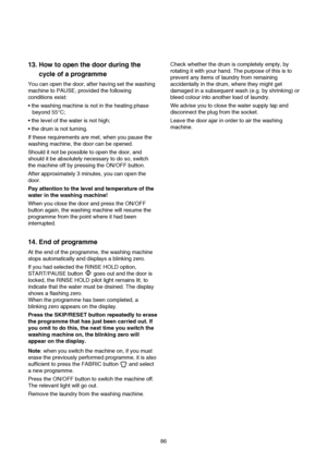 Page 1786
13. How to open the door during the
cycle of a programme
You can open the door, after having set the washing
machine to PAUSE, provided the following
conditions exist:

beyond 55°C;


If these requirements are met, when you pause the
washing machine, the door can be opened.
Should it not be possible to open the door, and
should it be absolutely necessary to do so, switch
the machine off by pressing the ON/OFF button.
After approximately 3 minutes, you can open the
door.
Pay attention to the level and...