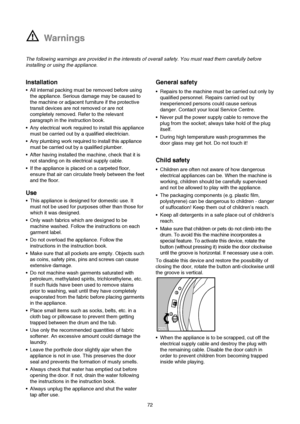 Page 3Installation
• All internal packing must be removed before using
the appliance. Serious damage may be caused to
the machine or adjacent furniture if the protective
transit devices are not removed or are not
completely removed. Refer to the relevant
paragraph in the instruction book.
 Any electrical work required to install this appliance
must be carried out by a qualified electrician.
 Any plumbing work required to install this appliance
must be carried out by a qualified plumber.
 After having installed...