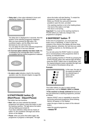 Page 10ENGLISH
Delay start, a time value indicated in hours and
selected by means of the relevant button.
The delay time is displayed for 3 seconds, then the
duration of the selected programme reappears.
After you have pressed the  button, the
countdown begins, and the delay time value
decreases by one unit every hour.
You can delay the start of the selected programme
by up to 23 hours in one hour intervals.
An incorrect option selection has been made: this
is indicated by the messageErrwhen a function...