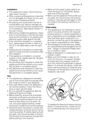 Page 3Installation
• This appliance is heavy. Care should be
taken when moving it.
• When unpacking the appliance, check that
it is not damaged. If in doubt, do not use it
and contact the Service Centre.
• All packing and transit bolts must be re-
moved before use. Serious damage can
occur to the product and to property if this
is not adhered to. See relevant section in
the user manual.
• After having installed the appliance, check
that it is not standing on the inlet and drain
hose and the worktop is not...