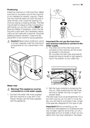 Page 25Positioning
Install the machine on a flat hard floor. Make
sure that air circulation around the machine
is not impeded by carpets, rugs etc. Check
that the machine does not touch the wall or
other kitchen units. Level the washing ma-
chine by raising or lowering the feet. The feet
may be tight to adjust as they incorporate a
self locking nut, but the machine MUST be
level and stable. If necessary, check the set-
ting with a spirit level. Any necessary adjust-
ment can be made with a spanner. Accurate...