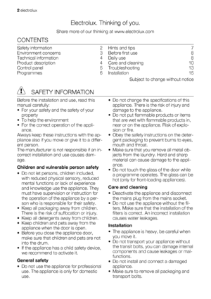 Page 2Electrolux. Thinking of you.
Share more of our thinking at www.electrolux.com
CONTENTS
Safety information   2
Environment concerns   3
Technical information   4
Product description   4
Control panel   5
Programmes  6Hints and tips   7
Before first use   8
Daily use   8
Care and cleaning   10
Troubleshooting  13
Installation  15
Subject to change without notice
 SAFETY INFORMATION
Before the installation and use, read this
manual carefully:
• For your safety and the safety of your
property
• To help the...