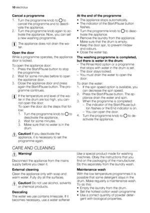 Page 10Cancel a programme
1.
Turn the programme knob to 
 to
cancel the programme and to deacti-
vate the appliance.
2. Turn the programme knob again to ac-
tivate the appliance. Now, you can set
a new washing programme.
The appliance does not drain the wa-
ter.
Open the door
While a programme operates, the appliance
door is locked.
To open the appliance door:
1. Press the Start/Pause button to stop
the programme.
2. Wait for some minutes before to open
the appliance door.
3. Close the appliance door and press...