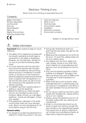 Page 2Electrolux. Thinking of you.
Share more of our thinking at www.electrolux.com
Contents
Safety information    2
Product description    4
Control panel    5
First use    7
Personalisation    8
Daily use    8
Helpful hints and tips    11
Washing programmes    13Care and cleaning    17
What to do if...    21
Technical data    23
Consumption values    23
Installation    24
Electrical connection    27
Environment concerns    27
  Subject to change without notice
 Safety information
Important! Read carefully &...