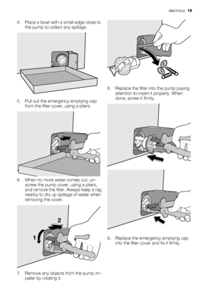 Page 194. Place a bowl with a small edge close to
the pump to collect any spillage.
5. Pull out the emergency emptying cap
from the filter cover, using a pliers.
6. When no more water comes out, un-
screw the pump cover, using a pliers,
and remove the filter. Always keep a rag
nearby to dry up spillage of water when
removing the cover.
12
7. Remove any objects from the pump im-
peller by rotating it.
8. Replace the filter into the pump paying
attention to insert it properly. When
done, screw it firmly.
9....