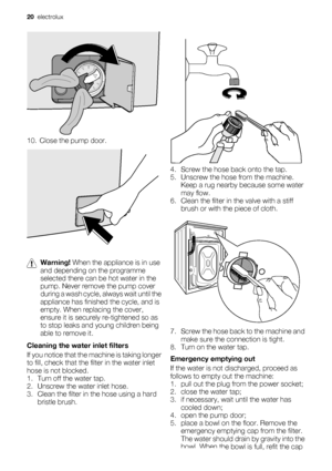 Page 2010. Close the pump door.
Warning! When the appliance is in use
and depending on the programme
selected there can be hot water in the
pump. Never remove the pump cover
during a wash cycle, always wait until the
appliance has finished the cycle, and is
empty. When replacing the cover,
ensure it is securely re-tightened so as
to stop leaks and young children being
able to remove it.
Cleaning the water inlet filters
If you notice that the machine is taking longer
to fill, check that the filter in the water...