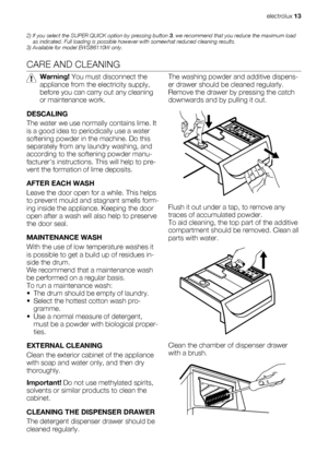 Page 132) If you select the SUPER QUICK option by pressing button 3, we recommend that you reduce the maximum load
as indicated. Full loading is possible however with somewhat reduced cleaning results.
3) Available for model EWS86110W only.
CARE AND CLEANING
Warning! You must disconnect the
appliance from the electricity supply,
before you can carry out any cleaning
or maintenance work.
DESCALING
The water we use normally contains lime. It
is a good idea to periodically use a water
softening powder in the...