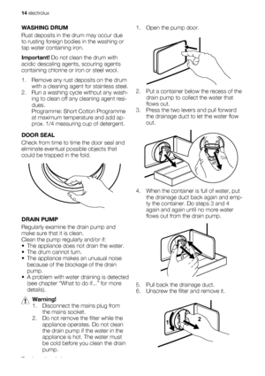 Page 14WASHING DRUM
Rust deposits in the drum may occur due
to rusting foreign bodies in the washing or
tap water containing iron.
Important! Do not clean the drum with
acidic descaling agents, scouring agents
containing chlorine or iron or steel wool.
1. Remove any rust deposits on the drum
with a cleaning agent for stainless steel.
2. Run a washing cycle without any wash-
ing to clean off any cleaning agent resi-
dues.
Programme: Short Cotton Programme
at maximum temperature and add ap-
prox. 1/4 measuring...