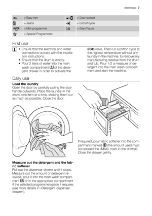 Page 7= Easy Iron= Door locked
= Jeans= End of cycle
= Mini programme= Start/Pause
= Special Programmes  
First use
• Ensure that the electrical and water
connections comply with the installa-
tion instructions.
• Ensure that the drum is empty.
• Pour 2 liters of water into the main
wash compartment 
 of the deter-
gent drawer in order to activate theECO valve. Then run a cotton cycle at
the highest temperature without any
laundry in the machine, to remove any
manufacturing residue from the drum
and tub. Pour...