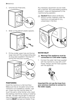 Page 243. Unscrew the three bolts.
4. Slide out the relevant plastic spacers.
5. Fill the smaller upper hole and the two
large ones with the corresponding plas-
tic plug caps supplied in the bag con-
taining the instruction booklet.
POSITIONING
Install the machine on a flat hard floor.
Make sure that air circulation around the
machine is not impeded by carpets, rugs
etc. Check that the machine does not
touch the wall or other kitchen units. Level
the washing machine by raising or lowering
the feet. The feet may...