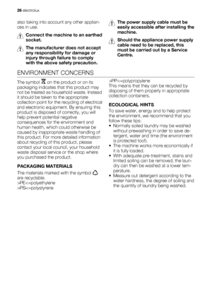 Page 26also taking into account any other applian-
ces in use.
Connect the machine to an earthed
socket.
The manufacturer does not accept
any responsibility for damage or
injury through failure to comply
with the above safety precaution.
The power supply cable must be
easily accessible after installing the
machine.
Should the appliance power supply
cable need to be replaced, this
must be carried out by a Service
Centre.
ENVIRONMENT CONCERNS
The symbol  on the product or on its
packaging indicates that this...