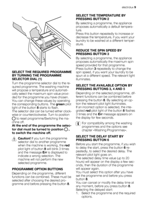 Page 9SELECT THE REQUIRED PROGRAMME
BY TURNING THE PROGRAMME
SELECTOR DIAL (1)
Turn the programme selector dial to the re-
quired programme. The washing machine
will propose a temperature and automati-
cally select the maximum spin value provi-
ded for the programme you have chosen.
You can change these values by operating
the corresponding buttons. The green pilot
light of the button 8 starts to flash.
The selector dial can be turned either clock-
wise or counterclockwise. Turn to position
 to reset...