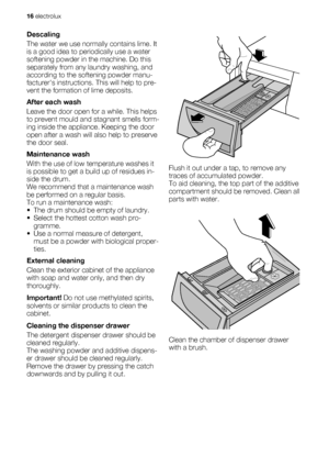 Page 16Descaling
The water we use normally contains lime. It
is a good idea to periodically use a water
softening powder in the machine. Do this
separately from any laundry washing, and
according to the softening powder manu-
facturers instructions. This will help to pre-
vent the formation of lime deposits.
After each wash
Leave the door open for a while. This helps
to prevent mould and stagnant smells form-
ing inside the appliance. Keeping the door
open after a wash will also help to preserve
the door seal....