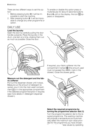 Page 8There are two different ways to set this op-
tion:
1. Before pressing button 8: it will be im-
possible to start the machine.
2. After pressing button 8: it will be impos-
sible to change any other programme or
option.To enable or disable this option press si-
multaneously for about 6 seconds buttons
5 and 6 until on the display, the icon 
 ap-
pears or disappears.
DAILY USE
Load the laundry
Open the door by carefully pulling the door
handle outwards. Place the laundry in the
drum, one item at a time,...