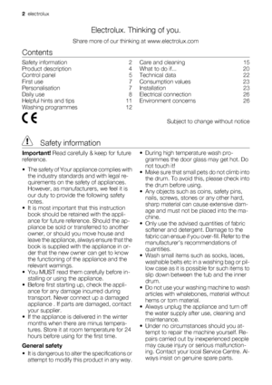 Page 2Electrolux. Thinking of you.
Share more of our thinking at www.electrolux.com
Contents
Safety information    2
Product description    4
Control panel    5
First use    7
Personalisation    7
Daily use    8
Helpful hints and tips    11
Washing programmes    12Care and cleaning    15
What to do if...    20
Technical data    22
Consumption values    23
Installation    23
Electrical connection    26
Environment concerns    26
  Subject to change without notice
 Safety information
Important! Read carefully &...