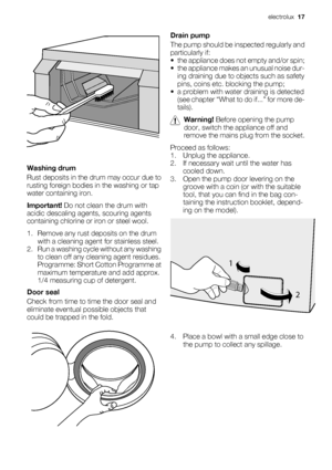 Page 17Washing drum
Rust deposits in the drum may occur due to
rusting foreign bodies in the washing or tap
water containing iron.
Important! Do not clean the drum with
acidic descaling agents, scouring agents
containing chlorine or iron or steel wool.
1. Remove any rust deposits on the drum
with a cleaning agent for stainless steel.
2. Run a washing cycle without any washing
to clean off any cleaning agent residues.
Programme: Short Cotton Programme at
maximum temperature and add approx.
1/4 measuring cup of...