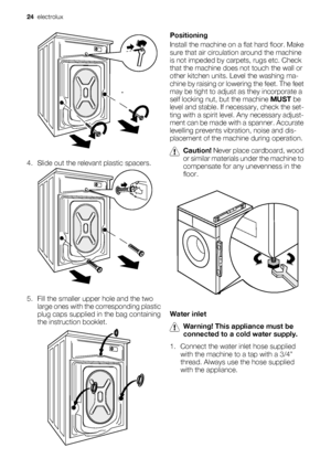 Page 244. Slide out the relevant plastic spacers.
5. Fill the smaller upper hole and the two
large ones with the corresponding plastic
plug caps supplied in the bag containing
the instruction booklet.
Positioning
Install the machine on a flat hard floor. Make
sure that air circulation around the machine
is not impeded by carpets, rugs etc. Check
that the machine does not touch the wall or
other kitchen units. Level the washing ma-
chine by raising or lowering the feet. The feet
may be tight to adjust as they...