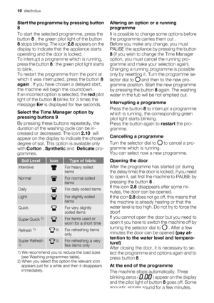 Page 10Start the programme by pressing button
8
To start the selected programme, press the
button 8 , the green pilot light of the button
8 stops blinking. The icon 2.8 appears on the
display to indicate that the appliance starts
operating and the door is locked.
To interrupt a programme which is running,
press the button 8 : the green pilot light starts
to blink.
To restart the programme from the point at
which it was interrupted, press the button 8
again . If you have chosen a delayed start,
the machine will...