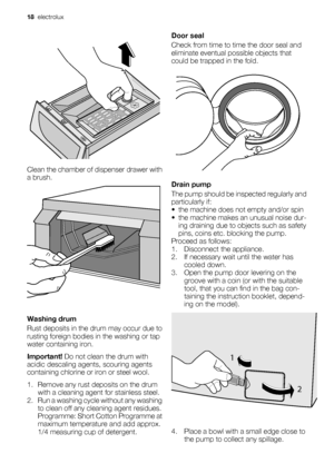 Page 18Clean the chamber of dispenser drawer with
a brush.
Washing drum
Rust deposits in the drum may occur due to
rusting foreign bodies in the washing or tap
water containing iron.
Important! Do not clean the drum with
acidic descaling agents, scouring agents
containing chlorine or iron or steel wool.
1. Remove any rust deposits on the drum
with a cleaning agent for stainless steel.
2. Run a washing cycle without any washing
to clean off any cleaning agent residues.
Programme: Short Cotton Programme at...