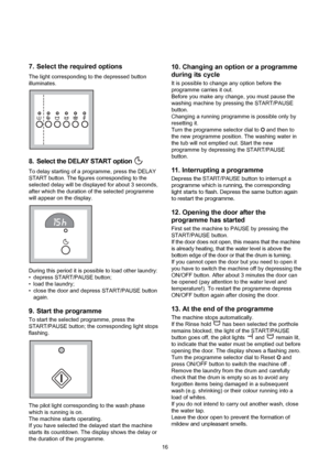 Page 1610. Changing an option or a programme
during its cycle
It is possible to change any option before the
programme carries it out.
Before you make any change, you must pause the
washing machine by pressing the START/PAUSE
button.
Changing a running programme is possible only by
resetting it.
Turn the programme selector dial to O and then to
the new programme position. The washing water in
the tub will not emptied out. Start the new
programme by depressing the START/PAUSE
button.
11. Interrupting a...