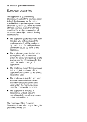 Page 3838electroluxguarantee conditions
European guarantee
This appliance is guaranteed by
Electrolux, in each of the countries listed
in the following page, for the period
specified in the appliance guarantee or
otherwise by law. If you move from one
of these countries to another of these
countries the appliance guarantee will
move with you subject to the following
qualifications:
●The appliance guarantee starts from
the date you first purchased the
appliance which will be evidenced
by production of a valid...