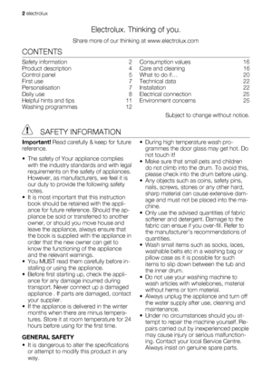 Page 2Electrolux. Thinking of you.
Share more of our thinking at www.electrolux.com
CONTENTS
Safety information   2
Product description   4
Control panel   5
First use   7
Personalisation  7
Daily use   8
Helpful hints and tips   11
Washing programmes   12Consumption values   16
Care and cleaning   16
What to do if…   20
Technical data   22
Installation  22
Electrical connection   25
Environment concerns   25
Subject to change without notice.
 SAFETY INFORMATION
Important! Read carefully & keep for future...