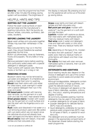 Page 11Stand by : once the programme has finish-
ed after a few minutes the energy saving
system will be enabled. The brightness ofthe display is reduced. By pressing any but-
ton the appliance will come out of the ener-
gy saving status.
HELPFUL HINTS AND TIPS
SORTING OUT THE LAUNDRY
Follow the wash code symbols on each
garment label and the manufacturer’s
washing instructions. Sort the laundry as
follows: whites, coloureds, synthetics, deli-
cates, woollens.
BEFORE LOADING THE LAUNDRY
Never wash whites and...