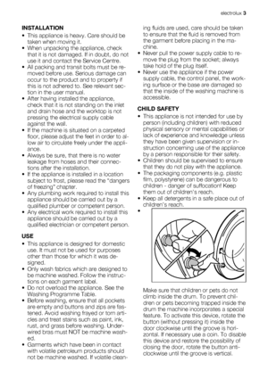 Page 3INSTALLATION
• This appliance is heavy. Care should be
taken when moving it.
• When unpacking the appliance, check
that it is not damaged. If in doubt, do not
use it and contact the Service Centre.
• All packing and transit bolts must be re-
moved before use. Serious damage can
occur to the product and to property if
this is not adhered to. See relevant sec-
tion in the user manual.
• After having installed the appliance,
check that it is not standing on the inlet
and drain hose and the worktop is not...