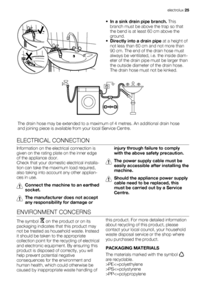 Page 25•In a sink drain pipe branch. This
branch must be above the trap so that
the bend is at least 60 cm above the
ground.
•Directly into a drain pipe at a height of
not less than 60 cm and not more than
90 cm. The end of the drain hose must
always be ventilated, i.e. the inside diam-
eter of the drain pipe must be larger than
the outside diameter of the drain hose.
The drain hose must not be kinked.
The drain hose may be extended to a maximum of 4 metres. An additional drain hose
and joining piece is...