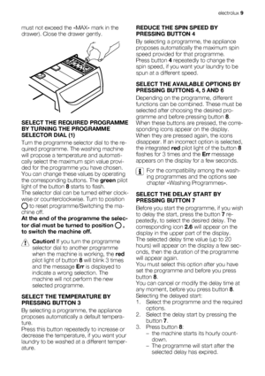 Page 9must not exceed the «MAX» mark in the
drawer). Close the drawer gently.
SELECT THE REQUIRED PROGRAMME
BY TURNING THE PROGRAMME
SELECTOR DIAL (1)
Turn the programme selector dial to the re-
quired programme. The washing machine
will propose a temperature and automati-
cally select the maximum spin value provi-
ded for the programme you have chosen.
You can change these values by operating
the corresponding buttons. The green pilot
light of the button 8 starts to flash.
The selector dial can be turned...