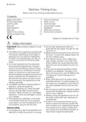 Page 2Electrolux. Thinking of you.
Share more of our thinking at www.electrolux.com
Contents
Safety information    2
Product description    4
Control panel    5
First use    7
Personalisation    7
Daily use    8
Helpful hints and tips    11
Washing programmes    13Care and cleaning    17
What to do if…    21
Technical data    23
Consumption values    23
Installation    24
Electrical connection    27
Environment concerns    27
  Subject to change without notice
 Safety information
Important! Read carefully &...