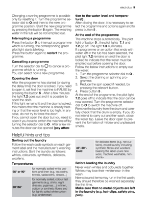 Page 9
Changing a running programme is possible
only by resetting it. Turn the programme se-
lector dial to  O and then to the new pro-
gramme position. Start the new programme
by pressing the button  5 again. The washing
water in the tub will be not emptied out.
Interrupting a programme
Press the button  5 to interrupt a programme
which is running, th e corresponding green
pilot light starts blinking.
Press the button again to  restart the pro-
gramme.
Cancelling a programme
Turn the selector dial to 
 to...