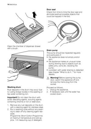 Page 14Clean the chamber of dispenser drawer
with a brush.
Washing drum
Rust deposits in the drum may occur due
to rusting foreign bodies in the washing or
tap water containing iron.
Important! Do not clean the drum with
acidic descaling agents, scouring agents
containing chlorine or iron or steel wool.
1. Remove any rust deposits on the drum
with a cleaning agent for stainless steel.
2. Run a washing cycle without any wash-
ing to clean off any cleaning agent resi-
dues.
Programme: Short Cotton Programme
at...