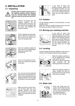 Page 1414
3. INSTALLATION
3.1. Unpacking
Packing used to protect internal parts of
the washing machine during transport
must be removed before the washing
machine is put into service for the first ti-
me.
Remove all packing from the
washing machine. Tilt the
washing machine sideways and
then remove the packing under
the motor, and straighten the
washing machine.
Tilt the washing machine back-
wards, rotate it by a quarter of a
turn on one of its corner to re-
move the transport base.
Open the washing machine...