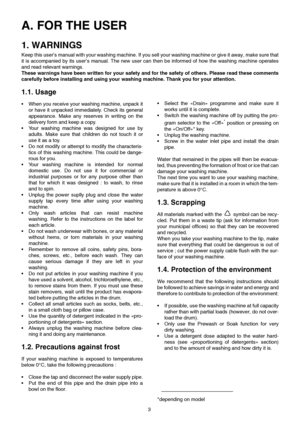 Page 33
A. FOR THE USER 
1. WARNINGS
Keep this user’s manual with your washing machine. If you sell your washing machine or give it away, make sure that
it is accompanied by its user’s manual. The new user can then be informed of how the washing machine operates
and read relevant warnings.
These warnings have been written for your safety and for the safety of others. Please read these comments
carefully before installing and using your washing machine. Thank you for your attention.
1.1. Usage
•When you receive...