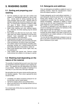 Page 88
5. WASHING GUIDE
5.1. Sorting and preparing your 
washing
•Sort the washing by type and care symbol (see
chapter 5.4: International symbols for care of texti-
les):  normal wash for strong washing that can
resist energetic wash and spin;  delicate wash for
delicate washing that should be treated more care-
fully.  For mixed loads composed of articles of diffe-
rent types of fibers, choose a program and
temperature suitable for the most fragile fiber.
•Wash white washing and color washing separa-
tely....