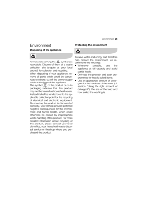 Page 25environment 25
Environment
Disposing of the appliance
All materials carrying the   symbol are
recyclable. Dispose of them at a waste
collection site (enquire at your local
council) for collection and recycling.
When disposing of your appliance, re-
move all parts which could be dange-
rous to others: cut off the power supply
cable at the base of the appliance.
The symbol   on the product or on its
packaging indicates that this product
may not be treated as household waste.
Instead it shall be handed over...