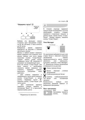 Page 35какѝстирать  35
“Задержкаѝпуска”ѝ
Выбравѝ этуѝ функцию,ѝможно
отложитьѝ пускѝ программыѝ стирки
наѝ30,ѝ60,ѝ90ѝминут,ѝ2ѝчасаѝиѝвплоть
доѝ20ѝчасов.
Выбранноеѝ времяѝ задержки
выводитсяѝ наѝ дисплееѝ вѝ течение
несколькихѝсекунд
*.
Можноѝ вѝ любойѝ моментѝ изменить
времяѝзадержкиѝилиѝотменитьѝэтот
режимѝ совсем,ѝдляѝэтогоѝперед
нажатиемѝ кнопкиѝ“Старт/Пауза”
следуетѝ нажатьѝ сноваѝ кнопку
“Задержкаѝ пуска”ѝѝ(значениеѝ0’
указываетѝнаѝнемедленныйѝпуск).
Еслиѝ жеѝ кнопкаѝ“Старт/Пауза”ѝуже
былаѝ нажатаѝ иѝ...