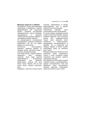 Page 39руководствоѝпоѝстирке 39
Моющиеѝсредстваѝиѝдобавки
Пользуйтесьѝтолькоѝтемиѝмоющими
средствамиѝиѝдобавками,ѝкоторые
предназначеныѝдляѝ стиральных
машин.ѝ Следуйтеѝ инструкциям
производителяѝ сѝ учетомѝ указаний,
содержащихсяѝ вѝ разделах
“Отделениеѝдляѝмоющихѝсредств”ѝи
“Дозировкаѝмоющихѝсредств”.
Неѝ рекомендуетсяѝ пользоваться
одновременноѝ разнымиѝ моющими
средствами,ѝтакѝкакѝэтоѝможет
привестиѝкѝпорчеѝбелья.
Количествоѝ используемого
моющегоѝ средстваѝ зависитѝ от
загрузкиѝ белья,ѝ жесткостиѝ водыѝ и...