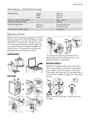 Page 11TECHNICAL SPECIFICATIONS
DIMENSIONSHeight
Width
Depth850 mm
400 mm
600 mm
LINE VOLTAGE /FREQUENCY
POWER CONSUMPTION 230 V / 50 Hz
2300 W
WATER PRESSUREMinimum
Maximum0,05 MPa (0,5 bar)
0,8 MPa (8 bar)
Connection to water supply Type 20/27
INSTALLATION
Remove all protective packaging for transit
before using for the first time. Keep in case
needed for future transit: Transporting a
non-secured appliance may damage inter-
nal components and cause leakages and
malfunctions. The appliance can also be
damaged...