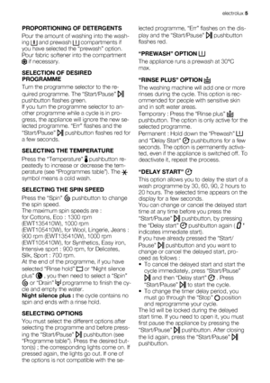 Page 5PROPORTIONING OF DETERGENTS
Pour the amount of washing into the wash-
ing 
 and prewash  compartments if
you have selected the “prewash” option.
Pour fabric softener into the compartment
 if necessary.
SELECTION OF DESIRED
PROGRAMME
Turn the programme selector to the re-
quired programme. The “Start/Pause” 
pushbutton flashes green.
If you turn the programme selector to an-
other programme while a cycle is in pro-
gress, the appliance will ignore the new se-
lected programme. “Err” flashes and the...