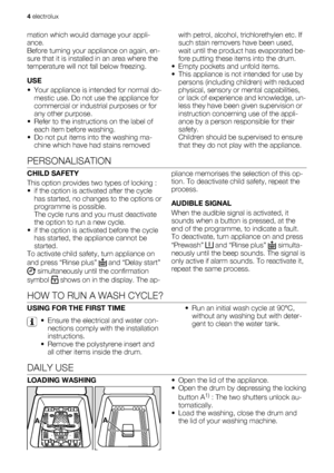 Page 4mation which would damage your appli-
ance.
Before turning your appliance on again, en-
sure that it is installed in an area where the
temperature will not fall below freezing.
USE
• Your appliance is intended for normal do-
mestic use. Do not use the appliance for
commercial or industrial purposes or for
any other purpose.
• Refer to the instructions on the label of
each item before washing.
• Do not put items into the washing ma-
chine which have had stains removedwith petrol, alcohol, trichlorethylen...